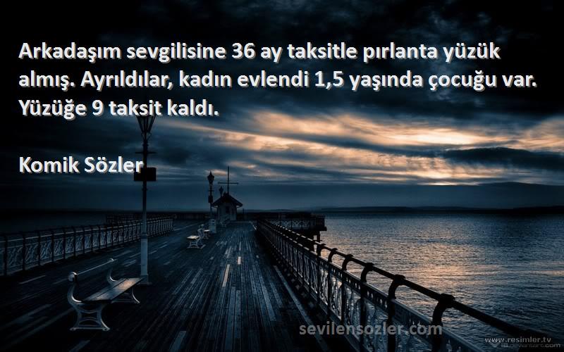 Komik Sözler Sözleri 
Arkadaşım sevgilisine 36 ay taksitle pırlanta yüzük almış. Ayrıldılar, kadın evlendi 1,5 yaşında çocuğu var. Yüzüğe 9 taksit kaldı.
