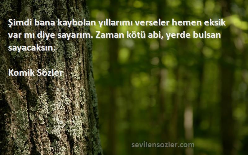 Komik Sözler Sözleri 
Şimdi bana kaybolan yıllarımı verseler hemen eksik var mı diye sayarım. Zaman kötü abi, yerde bulsan sayacaksın.
