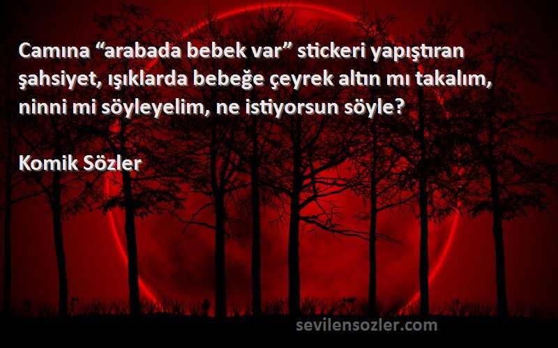 Komik Sözler Sözleri 
Camına “arabada bebek var” stickeri yapıştıran şahsiyet, ışıklarda bebeğe çeyrek altın mı takalım, ninni mi söyleyelim, ne istiyorsun söyle?
