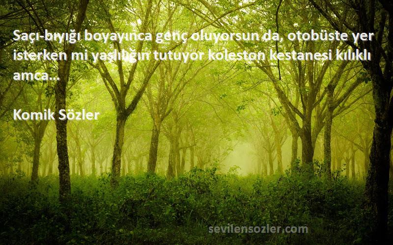 Komik Sözler Sözleri 
Saçı-bıyığı boyayınca genç oluyorsun da, otobüste yer isterken mi yaşlılığın tutuyor koleston kestanesi kılıklı amca…
