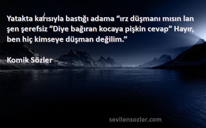 Komik Sözler Sözleri 
Yatakta karısıyla bastığı adama “ırz düşmanı mısın lan şen şerefsiz ”Diye bağıran kocaya pişkin cevap” Hayır, ben hiç kimseye düşman değilim.”
