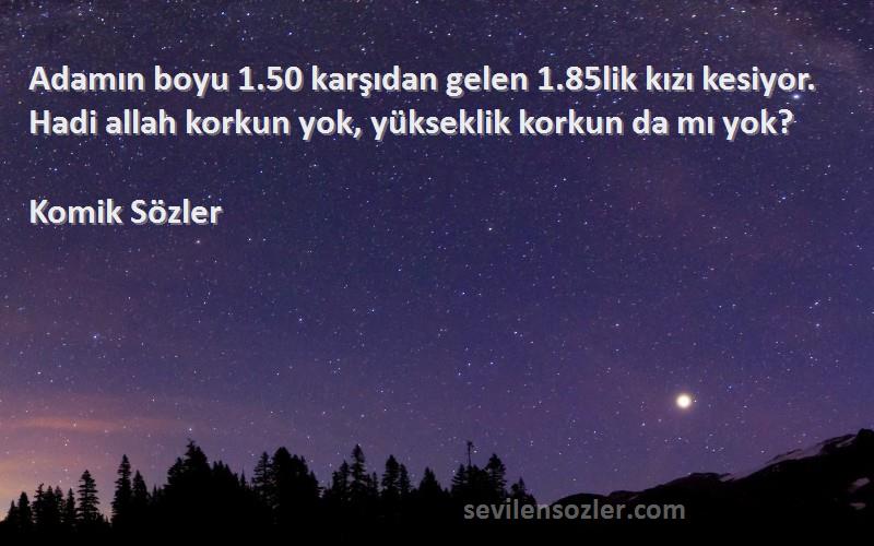 Komik Sözler Sözleri 
Adamın boyu 1.50 karşıdan gelen 1.85lik kızı kesiyor. Hadi allah korkun yok, yükseklik korkun da mı yok?
