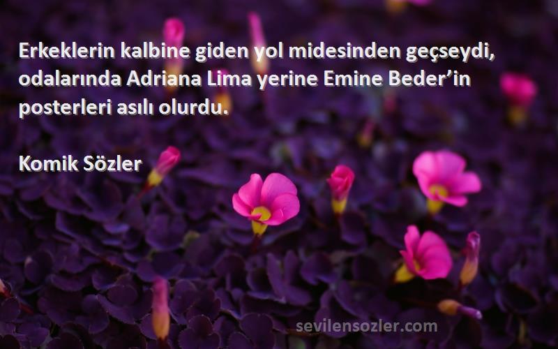 Komik Sözler Sözleri 
Erkeklerin kalbine giden yol midesinden geçseydi, odalarında Adriana Lima yerine Emine Beder’in posterleri asılı olurdu.
 
