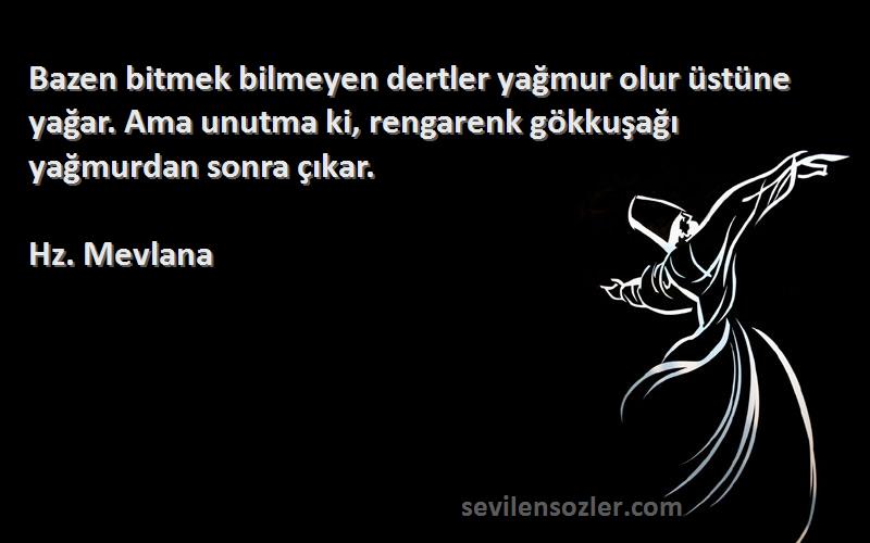 Hz. Mevlana Sözleri 
Bazen bitmek bilmeyen dertler yağmur olur üstüne yağar. Ama unutma ki, rengarenk gökkuşağı yağmurdan sonra çıkar.