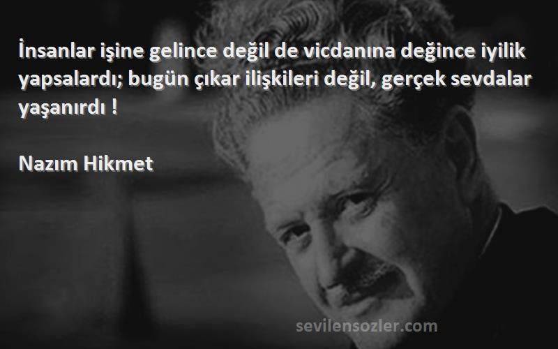 Nazım Hikmet Sözleri 
İnsanlar işine gelince değil de vicdanına değince iyilik yapsalardı; bugün çıkar ilişkileri değil, gerçek sevdalar yaşanırdı !