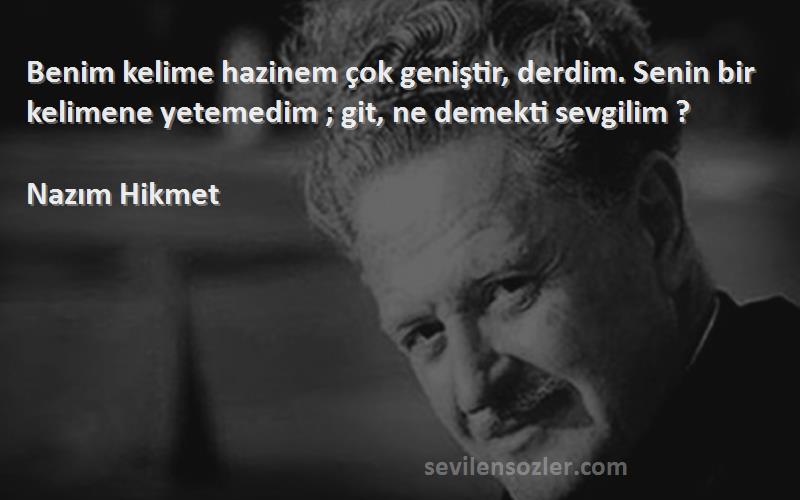 Nazım Hikmet Sözleri 
Benim kelime hazinem çok geniştir, derdim. Senin bir kelimene yetemedim ; git, ne demekti sevgilim ?