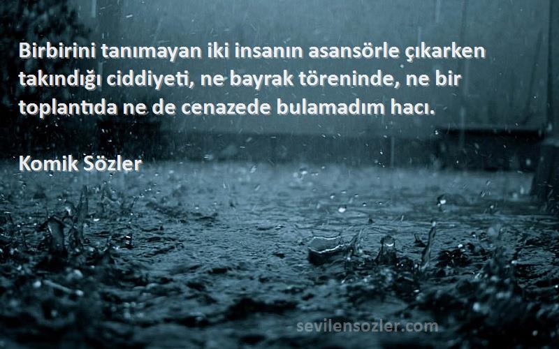 Komik Sözler Sözleri 
Birbirini tanımayan iki insanın asansörle çıkarken takındığı ciddiyeti, ne bayrak töreninde, ne bir toplantıda ne de cenazede bulamadım hacı.
