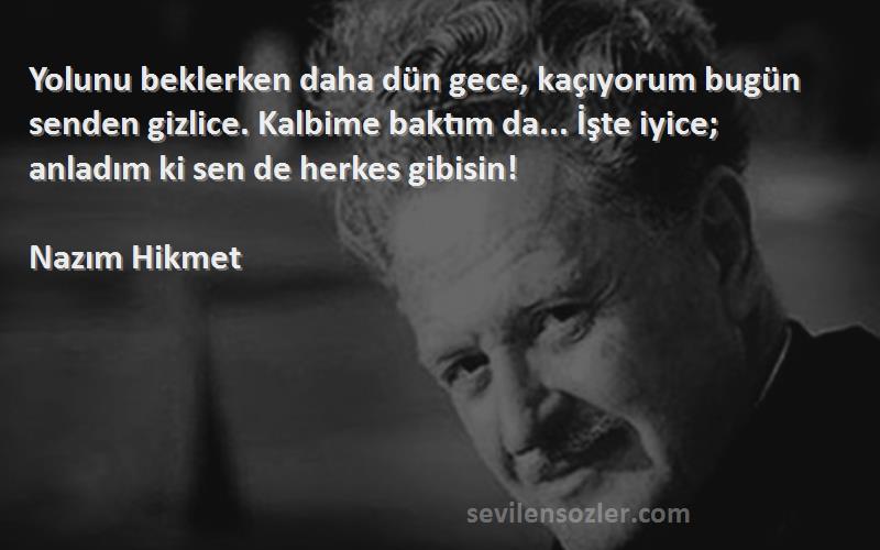 Nazım Hikmet Sözleri 
Yolunu beklerken daha dün gece, kaçıyorum bugün senden gizlice. Kalbime baktım da... İşte iyice; anladım ki sen de herkes gibisin!