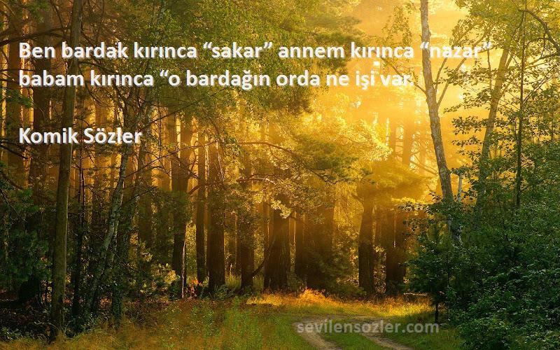 Komik Sözler - Ben bardak kırınca “sakar” annem kırınca “nazar” babam kırınca “o bardağın orda ne işi var.
