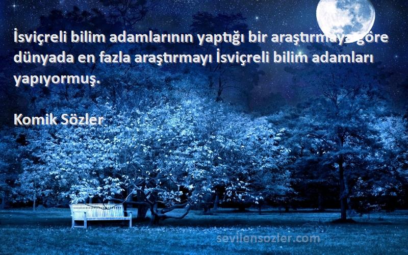 Komik Sözler Sözleri 
İsviçreli bilim adamlarının yaptığı bir araştırmaya göre dünyada en fazla araştırmayı İsviçreli bilim adamları yapıyormuş.

