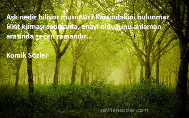 Komik Sözler Sözleri 
Aşk nedir biliyor musunuz? Karşındakini bulunmaz Hint kumaşı sanmanla, enayi olduğunu anlaman arasında geçen zamandır…
