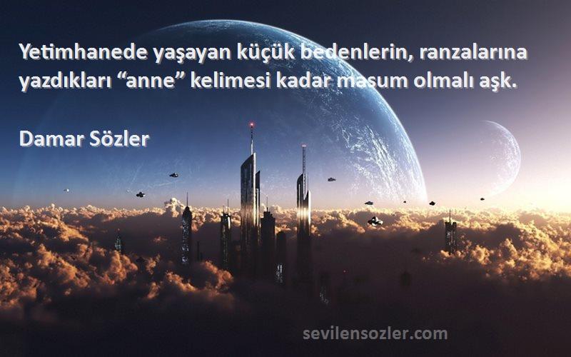 Damar Sözler Sözleri 
Yetimhanede yaşayan küçük bedenlerin, ranzalarına yazdıkları “anne” kelimesi kadar masum olmalı aşk.
