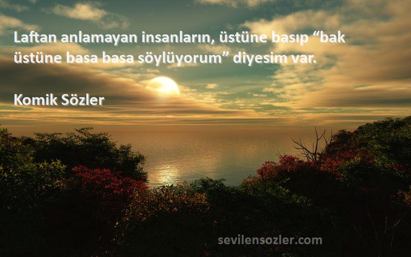 Komik Sözler Sözleri 
Laftan anlamayan insanların, üstüne basıp “bak üstüne basa basa söylüyorum” diyesim var.
