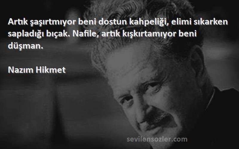 Nazım Hikmet Sözleri 
Artık şaşırtmıyor beni dostun kahpeliği, elimi sıkarken sapladığı bıçak. Nafile, artık kışkırtamıyor beni düşman.