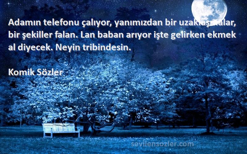 Komik Sözler Sözleri 
Adamın telefonu çalıyor, yanımızdan bir uzaklaşmalar, bir şekiller falan. Lan baban arıyor işte gelirken ekmek al diyecek. Neyin tribindesin.
