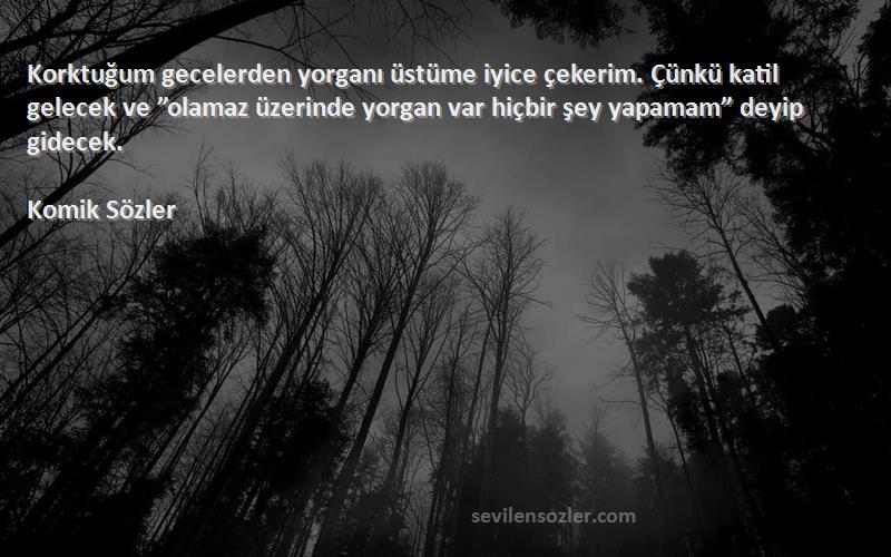 Komik Sözler Sözleri 
Korktuğum gecelerden yorganı üstüme iyice çekerim. Çünkü katil gelecek ve ”olamaz üzerinde yorgan var hiçbir şey yapamam” deyip gidecek.
