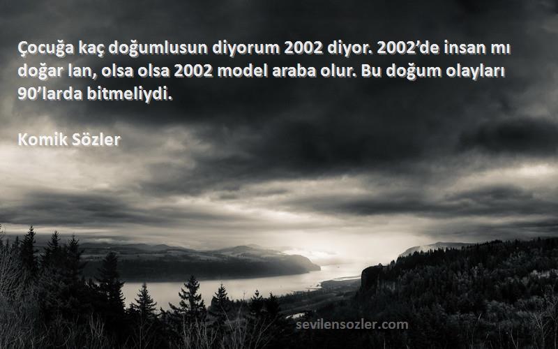 Komik Sözler Sözleri 
Çocuğa kaç doğumlusun diyorum 2002 diyor. 2002’de insan mı doğar lan, olsa olsa 2002 model araba olur. Bu doğum olayları 90’larda bitmeliydi.
