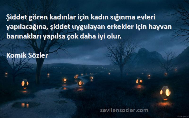 Komik Sözler Sözleri 
Şiddet gören kadınlar için kadın sığınma evleri yapılacağına, şiddet uygulayan erkekler için hayvan barınakları yapılsa çok daha iyi olur.
