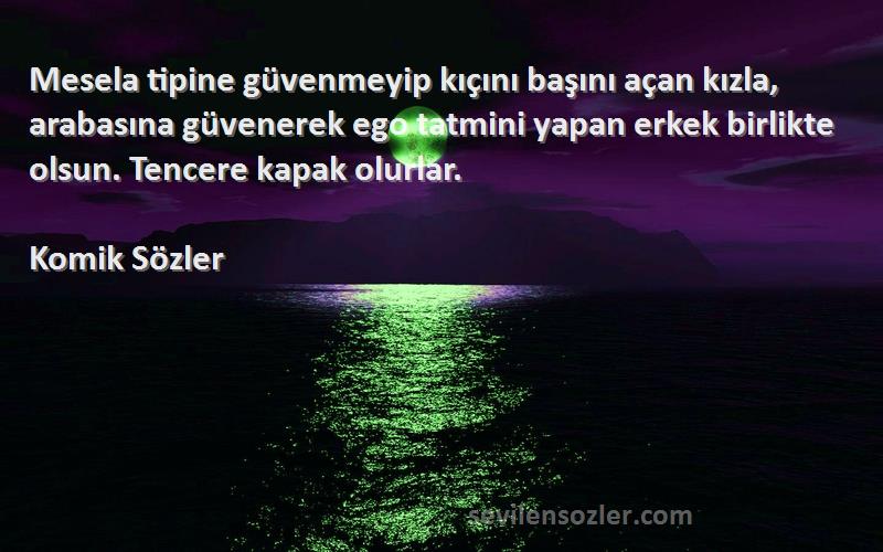 Komik Sözler Sözleri 
Mesela tipine güvenmeyip kıçını başını açan kızla, arabasına güvenerek ego tatmini yapan erkek birlikte olsun. Tencere kapak olurlar.
