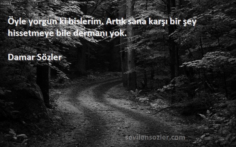 Damar Sözler - Öyle yorgun ki hislerim. Artık sana karşı bir şey hissetmeye bile dermanı yok. 
