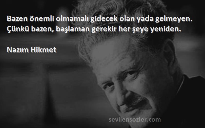 Nazım Hikmet Sözleri 
Bazen önemli olmamalı gidecek olan yada gelmeyen. Çünkü bazen, başlaman gerekir her şeye yeniden.