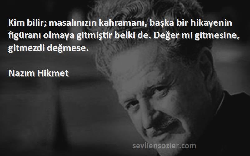 Nazım Hikmet Sözleri 
Kim bilir; masalınızın kahramanı, başka bir hikayenin figüranı olmaya gitmiştir belki de. Değer mi gitmesine, gitmezdi değmese.