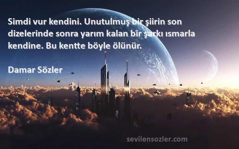 Damar Sözler Sözleri 
Simdi vur kendini. Unutulmuş bir şiirin son dizelerinde sonra yarım kalan bir şarkı ısmarla kendine. Bu kentte böyle ölünür.
