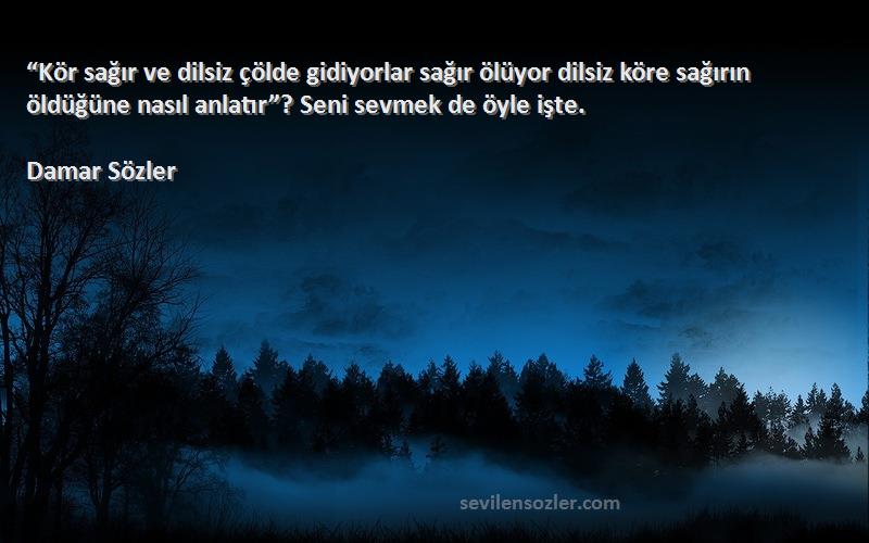 Damar Sözler Sözleri 
“Kör sağır ve dilsiz çölde gidiyorlar sağır ölüyor dilsiz köre sağırın öldüğüne nasıl anlatır”? Seni sevmek de öyle işte.
