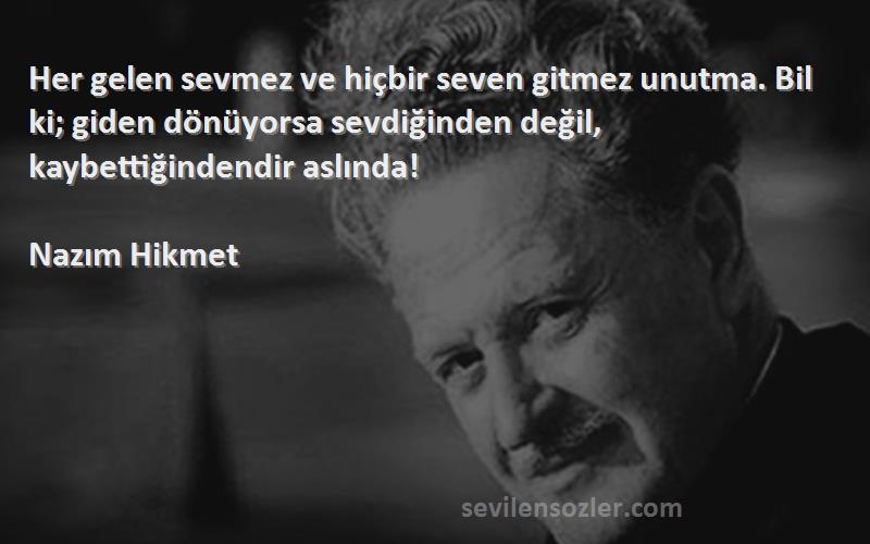 Nazım Hikmet Sözleri 
Her gelen sevmez ve hiçbir seven gitmez unutma. Bil ki; giden dönüyorsa sevdiğinden değil, kaybettiğindendir aslında!