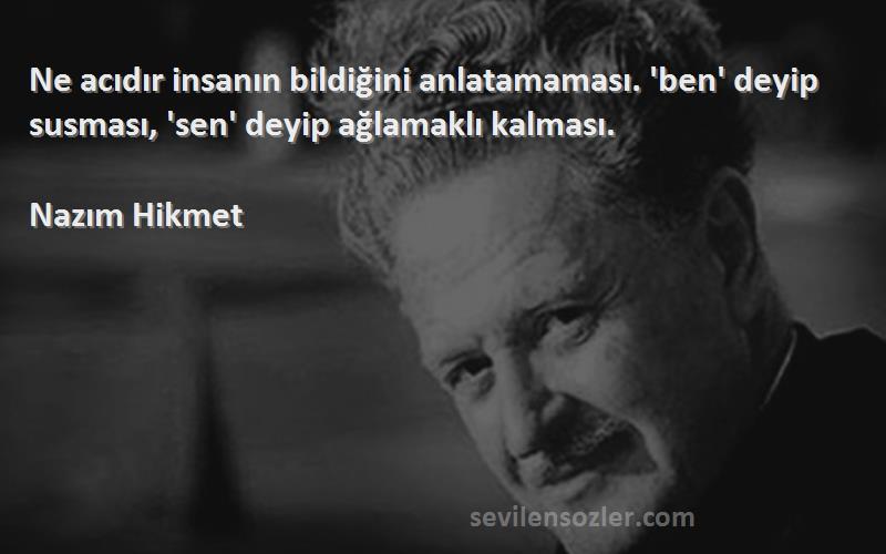 Nazım Hikmet - Ne acıdır insanın bildiğini anlatamaması. 'ben' deyip susması, 'sen' deyip ağlamaklı kalması.