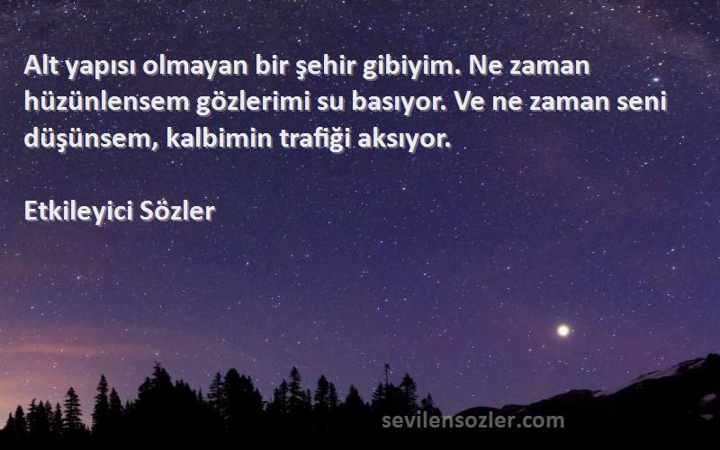 Etkileyici Sözler Sözleri 
Alt yapısı olmayan bir şehir gibiyim. Ne zaman hüzünlensem gözlerimi su basıyor. Ve ne zaman seni düşünsem, kalbimin trafiği aksıyor.
