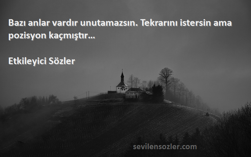 Etkileyici Sözler Sözleri 
Bazı anlar vardır unutamazsın. Tekrarını istersin ama pozisyon kaçmıştır…
