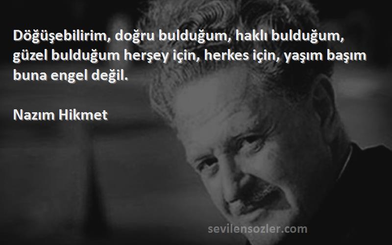 Nazım Hikmet Sözleri 
Döğüşebilirim, doğru bulduğum, haklı bulduğum, güzel bulduğum herşey için, herkes için, yaşım başım buna engel değil.