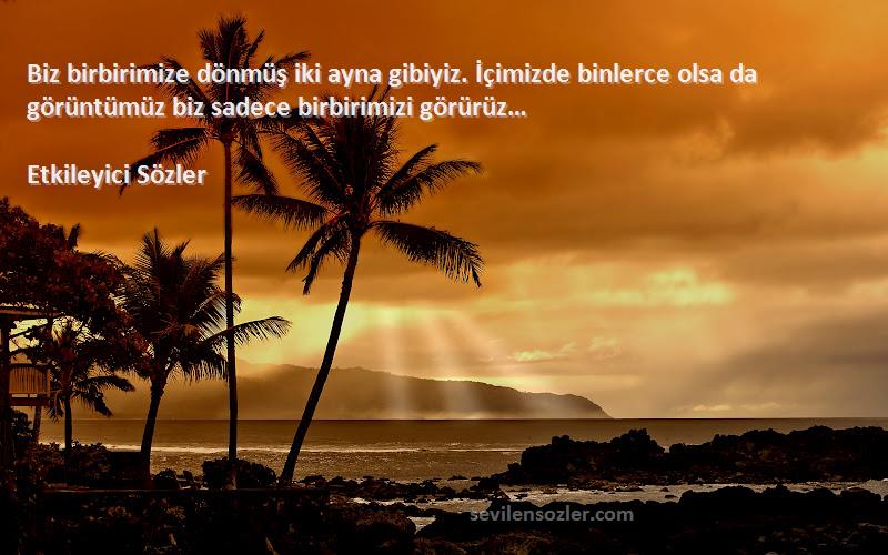 Etkileyici Sözler Sözleri 
Biz birbirimize dönmüş iki ayna gibiyiz. İçimizde binlerce olsa da görüntümüz biz sadece birbirimizi görürüz…
