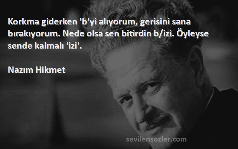 Nazım Hikmet Sözleri 
Korkma giderken 'b'yi alıyorum, gerisini sana bırakıyorum. Nede olsa sen bitirdin b/izi. Öyleyse sende kalmalı 'izi'.