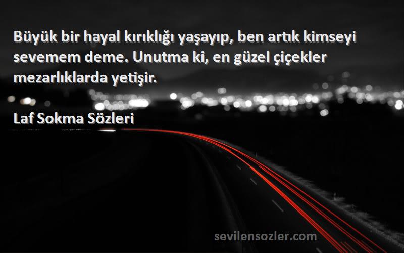 Laf Sokma  Sözleri 
Büyük bir hayal kırıklığı yaşayıp, ben artık kimseyi sevemem deme. Unutma ki, en güzel çiçekler mezarlıklarda yetişir.
