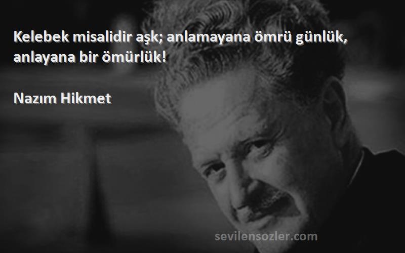 Nazım Hikmet - Kelebek misalidir aşk; anlamayana ömrü günlük, anlayana bir ömürlük!