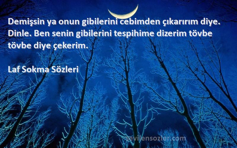 Laf Sokma  Sözleri 
Demişsin ya onun gibilerini cebimden çıkarırım diye. Dinle. Ben senin gibilerini tespihime dizerim tövbe tövbe diye çekerim.
