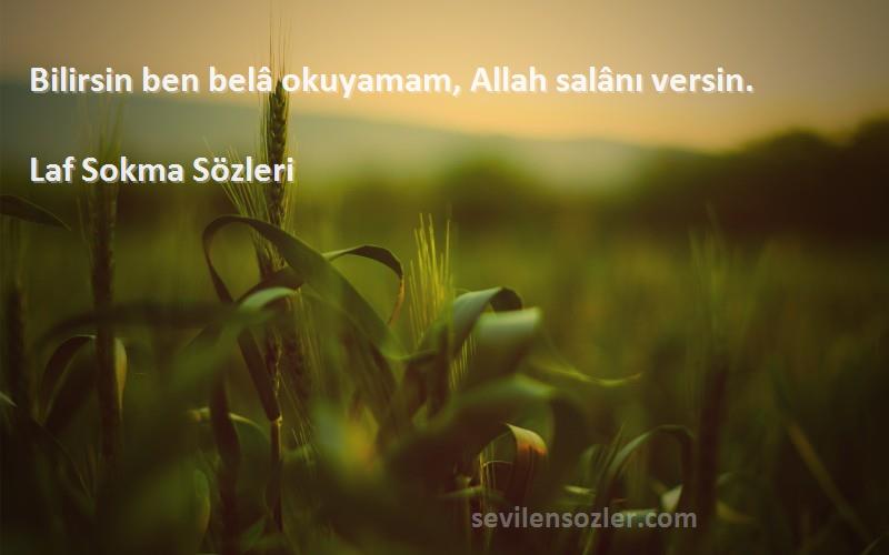 Laf Sokma  Sözleri 
Bilirsin ben belâ okuyamam, Allah salânı versin.
