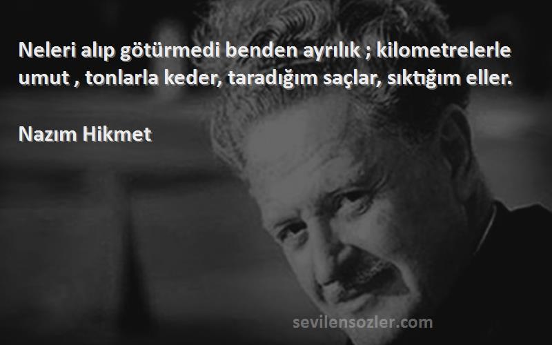 Nazım Hikmet Sözleri 
Neleri alıp götürmedi benden ayrılık ; kilometrelerle umut , tonlarla keder, taradığım saçlar, sıktığım eller.