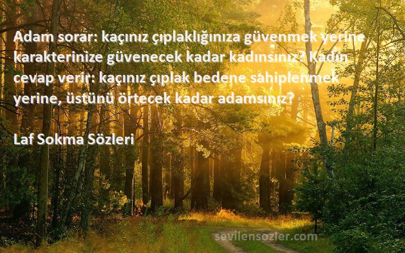 Laf Sokma  Sözleri 
Adam sorar: kaçınız çıplaklığınıza güvenmek yerine karakterinize güvenecek kadar kadınsınız? Kadın cevap verir: kaçınız çıplak bedene sahiplenmek yerine, üstünü örtecek kadar adamsınız?
