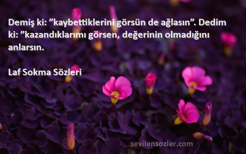 Laf Sokma  Sözleri 
Demiş ki: ”kaybettiklerini görsün de ağlasın”. Dedim ki: ”kazandıklarımı görsen, değerinin olmadığını anlarsın.
