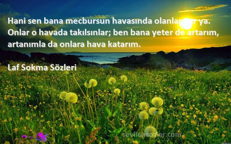 Laf Sokma  Sözleri 
Hani sen bana mecbursun havasında olanlar var ya. Onlar o havada takılsınlar; ben bana yeter de artarım, artanımla da onlara hava katarım.
