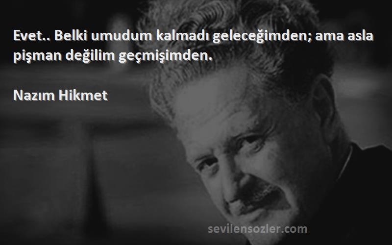 Nazım Hikmet - Evet.. Belki umudum kalmadı geleceğimden; ama asla pişman değilim geçmişimden.