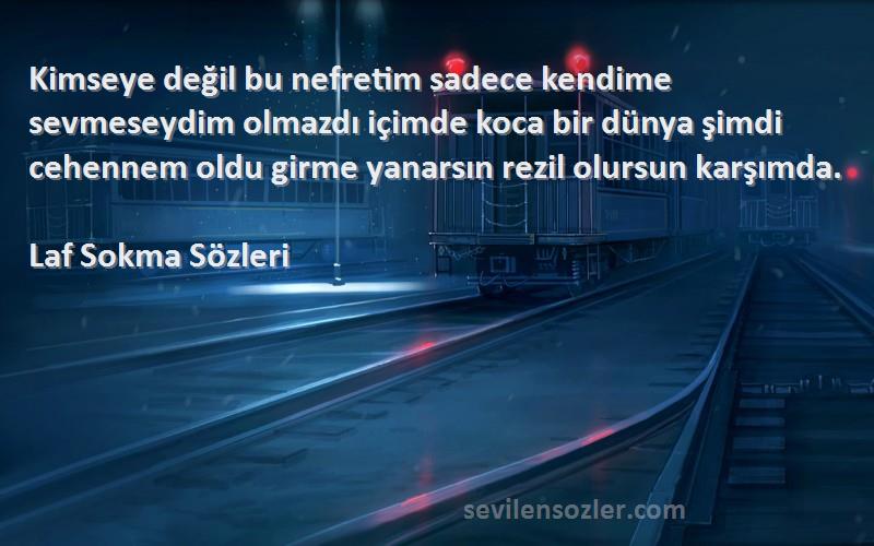 Laf Sokma  Sözleri 
Kimseye değil bu nefretim sadece kendime sevmeseydim olmazdı içimde koca bir dünya şimdi cehennem oldu girme yanarsın rezil olursun karşımda.
