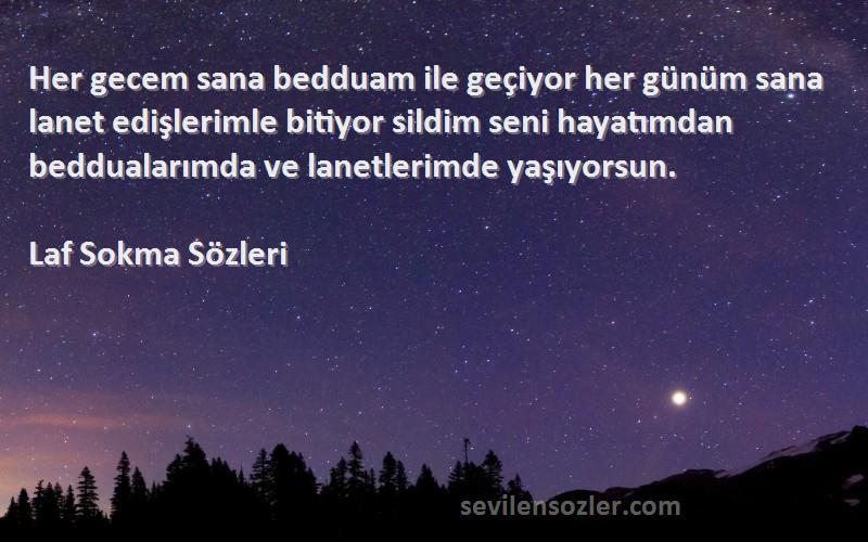 Laf Sokma  Sözleri 
Her gecem sana bedduam ile geçiyor her günüm sana lanet edişlerimle bitiyor sildim seni hayatımdan beddualarımda ve lanetlerimde yaşıyorsun.
