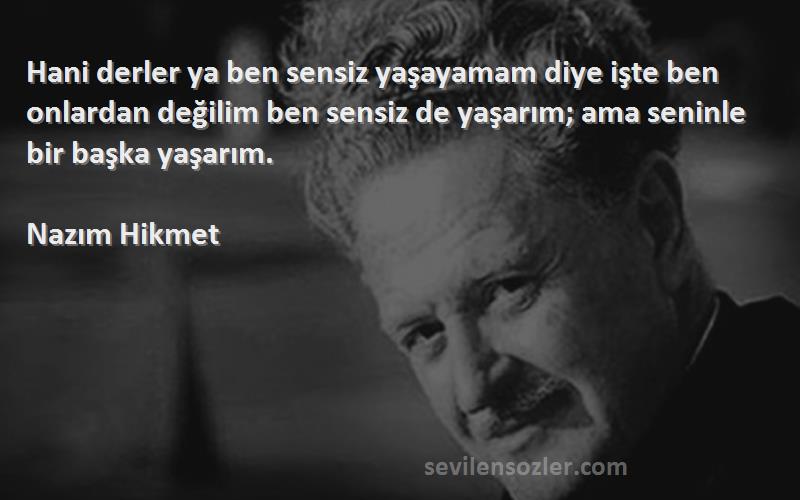 Nazım Hikmet Sözleri 
Hani derler ya ben sensiz yaşayamam diye işte ben onlardan değilim ben sensiz de yaşarım; ama seninle bir başka yaşarım.