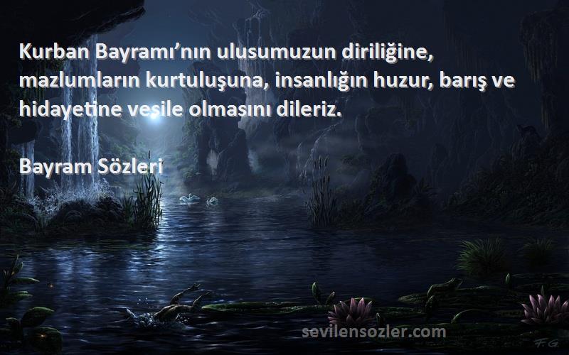 Bayram  Sözleri 
Kurban Bayramı’nın ulusumuzun diriliğine, mazlumların kurtuluşuna, insanlığın huzur, barış ve hidayetine vesile olmasını dileriz.
