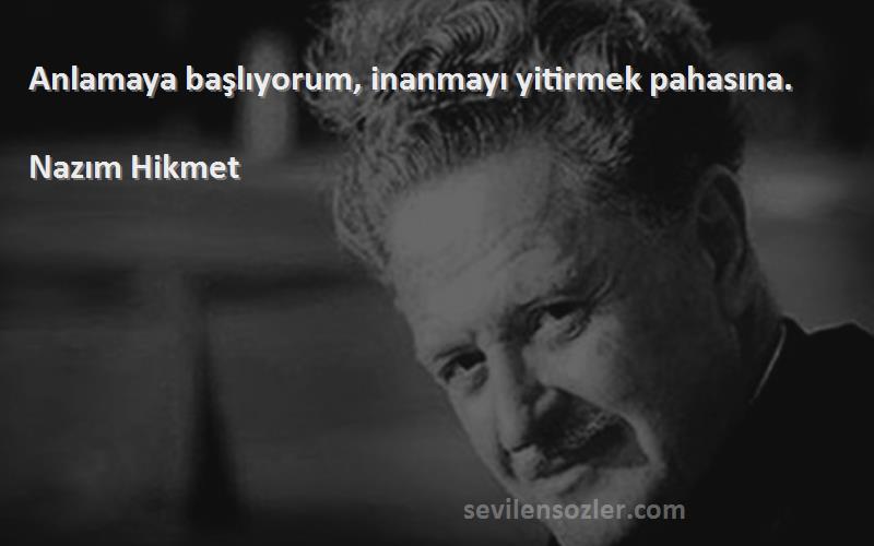 Nazım Hikmet Sözleri 
Anlamaya başlıyorum, inanmayı yitirmek pahasına.