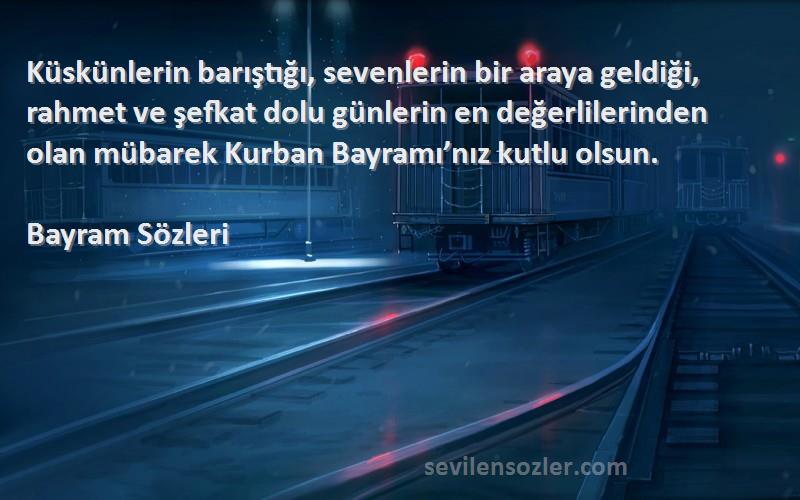 Bayram  Sözleri 
Küskünlerin barıştığı, sevenlerin bir araya geldiği, rahmet ve şefkat dolu günlerin en değerlilerinden olan mübarek Kurban Bayramı’nız kutlu olsun.
